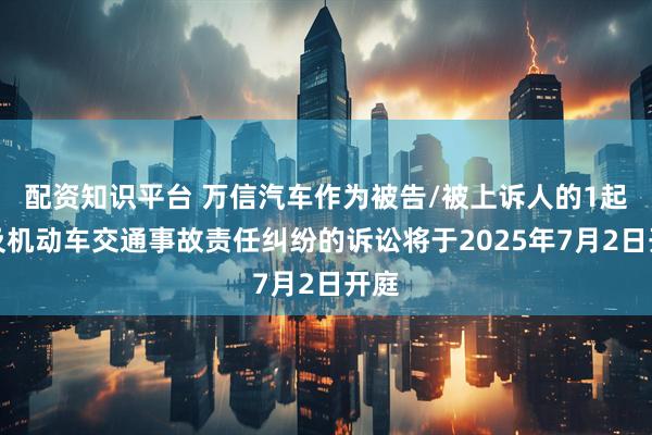 配资知识平台 万信汽车作为被告/被上诉人的1起涉及机动车交通事故责任纠纷的诉讼将于2025年7月2日开庭