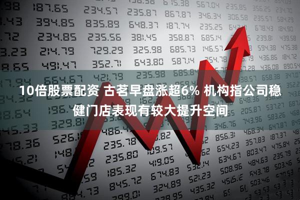 10倍股票配资 古茗早盘涨超6% 机构指公司稳健门店表现有较大提升空间