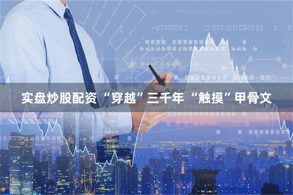 实盘炒股配资 “穿越”三千年 “触摸”甲骨文