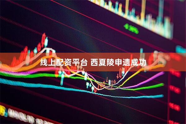 线上配资平台 西夏陵申遗成功