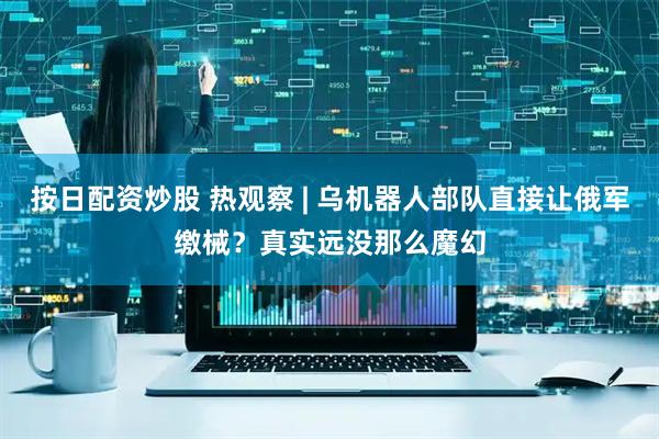 按日配资炒股 热观察 | 乌机器人部队直接让俄军缴械？真实远没那么魔幻