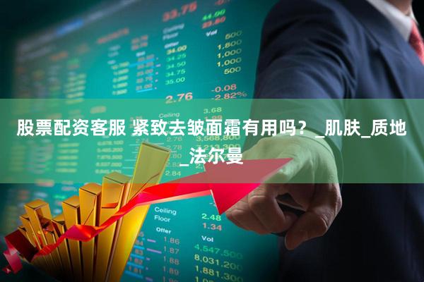 股票配资客服 紧致去皱面霜有用吗？_肌肤_质地_法尔曼