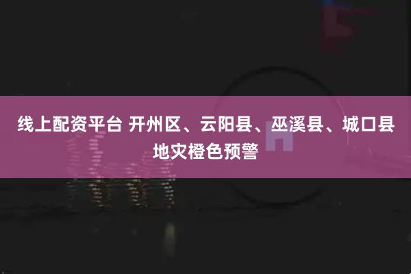 线上配资平台 开州区、云阳县、巫溪县、城口县地灾橙色预警