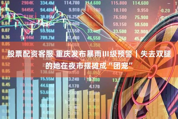 股票配资客服 重庆发布暴雨Ⅲ级预警｜失去双腿的她在夜市摆摊成“团宠”