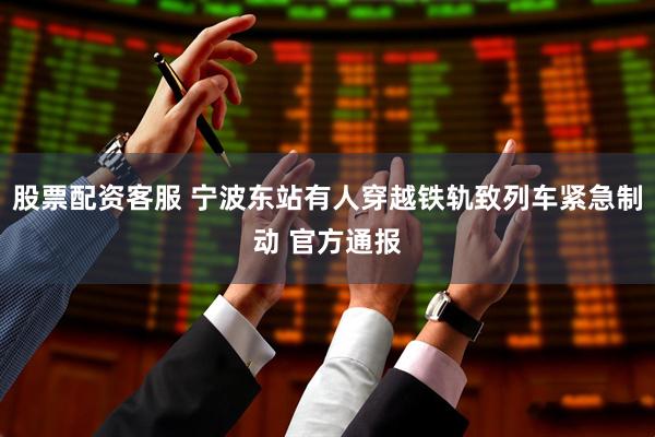 股票配资客服 宁波东站有人穿越铁轨致列车紧急制动 官方通报