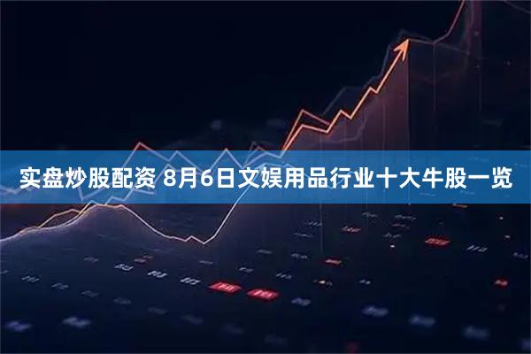 实盘炒股配资 8月6日文娱用品行业十大牛股一览