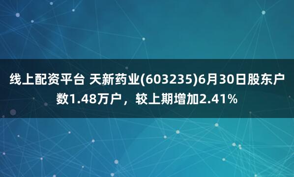 线上配资平台 天新药业(603235)6月30日股东户数1.48万户，较上期增加2.41%