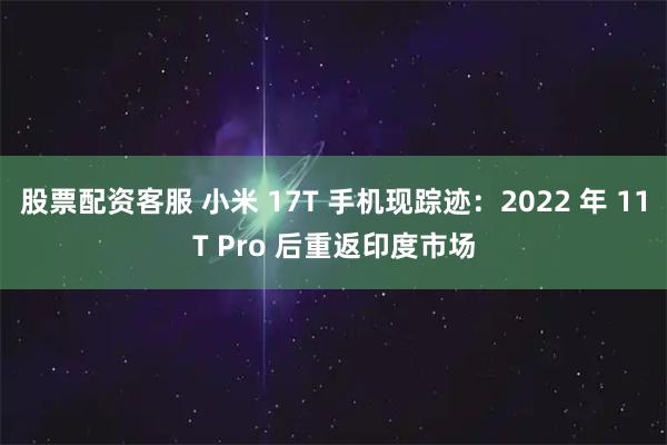 股票配资客服 小米 17T 手机现踪迹：2022 年 11T Pro 后重返印度市场