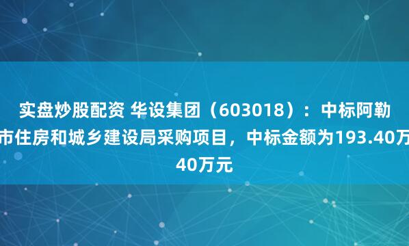 实盘炒股配资 华设集团（603018）：中标阿勒泰市住房和城乡建设局采购项目，中标金额为193.40万元