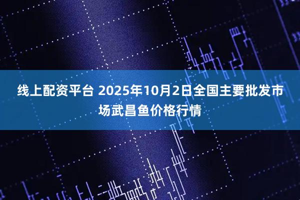线上配资平台 2025年10月2日全国主要批发市场武昌鱼价格行情