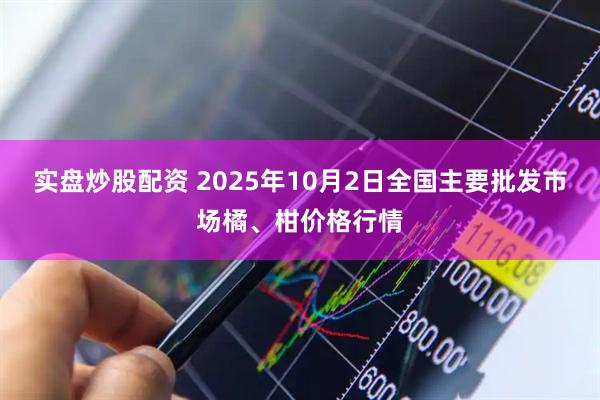 实盘炒股配资 2025年10月2日全国主要批发市场橘、柑价格行情