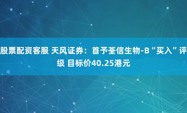 股票配资客服 天风证券：首予荃信生物-B“买入”评级 目标价40.25港元
