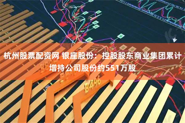 杭州股票配资网 银座股份：控股股东商业集团累计增持公司股份约551万股