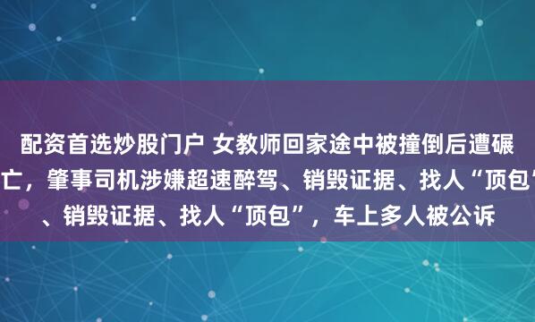 配资首选炒股门户 女教师回家途中被撞倒后遭碾压拖行5.9公里后身亡，肇事司机涉嫌超速醉驾、销毁证据、找人“顶包”，车上多人被公诉