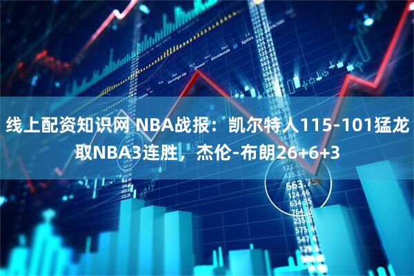 线上配资知识网 NBA战报：凯尔特人115-101猛龙取NBA3连胜，杰伦-布朗26+6+3