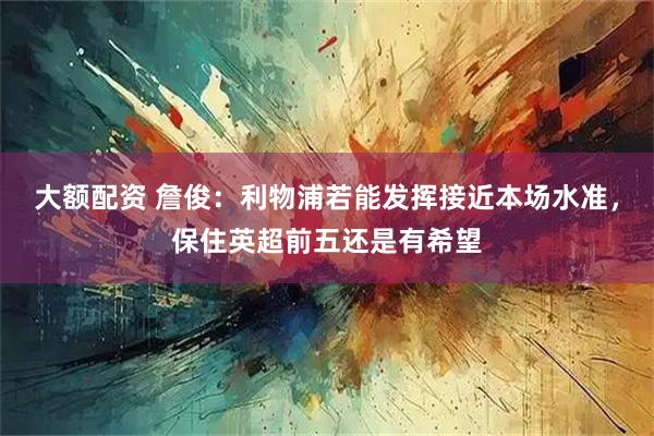大额配资 詹俊：利物浦若能发挥接近本场水准，保住英超前五还是有希望