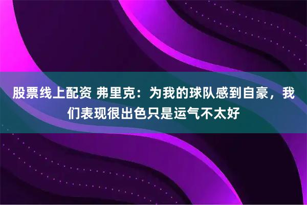 股票线上配资 弗里克：为我的球队感到自豪，我们表现很出色只是运气不太好