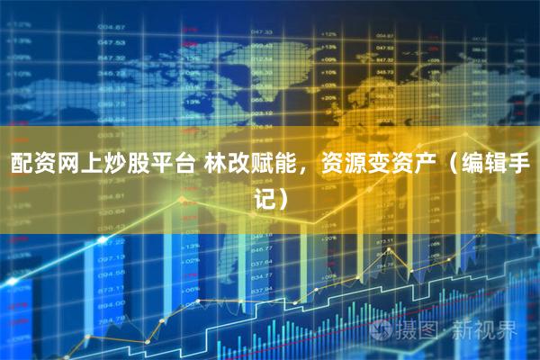 配资网上炒股平台 林改赋能，资源变资产（编辑手记）