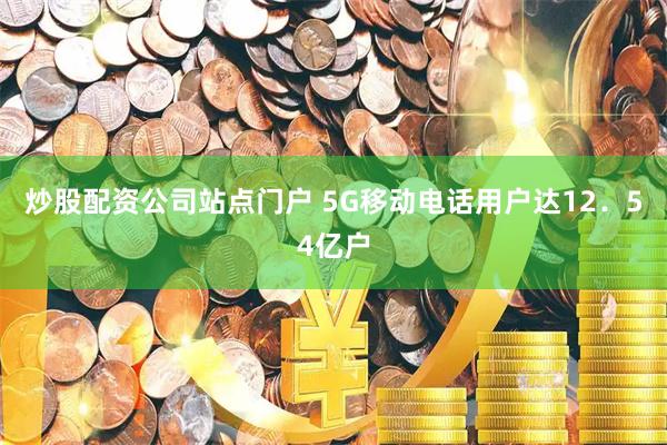 炒股配资公司站点门户 5G移动电话用户达12．54亿户