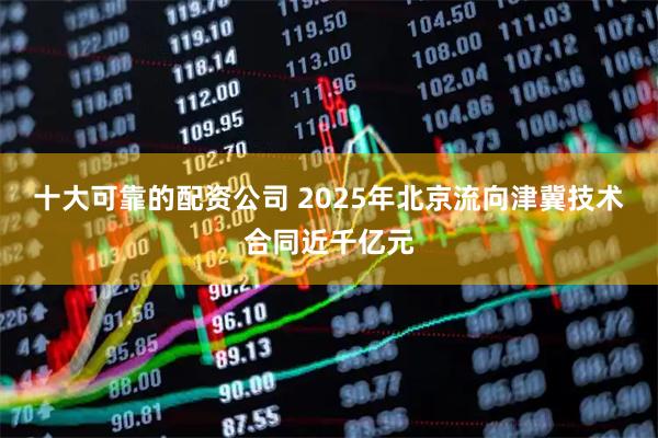 十大可靠的配资公司 2025年北京流向津冀技术合同近千亿元